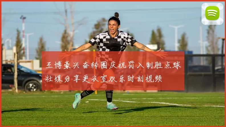 王博豪兴奋转圈庆祝罚入制胜点球社媒分享更衣室欢乐时刻视频