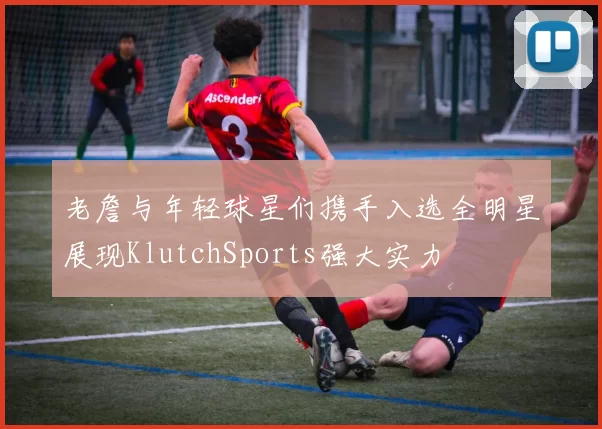 老詹与年轻球星们携手入选全明星展现KlutchSports强大实力