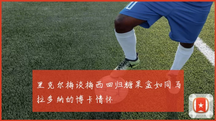 里克尔梅谈梅西回归糖果盒如同马拉多纳的博卡情怀