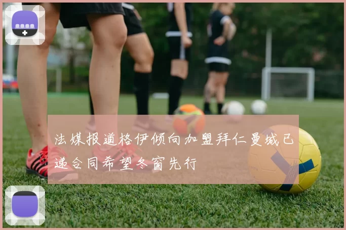 法媒报道格伊倾向加盟拜仁曼城已递合同希望冬窗先行