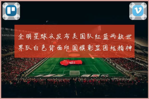 全明星球衣发布美国队红蓝两款世界队白色背面印国旗彰显团结精神