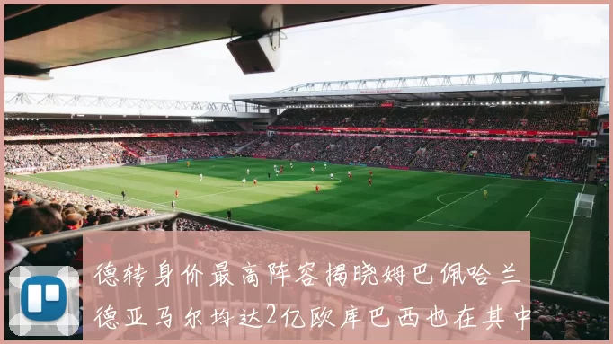 德转身价最高阵容揭晓姆巴佩哈兰德亚马尔均达2亿欧库巴西也在其中