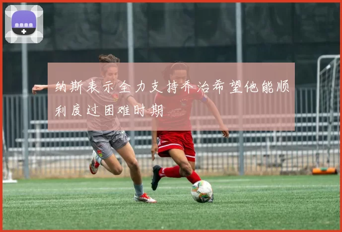 纳斯表示全力支持乔治希望他能顺利度过困难时期
