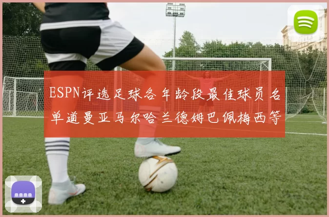 ESPN评选足球各年龄段最佳球员名单道曼亚马尔哈兰德姆巴佩梅西等人上榜