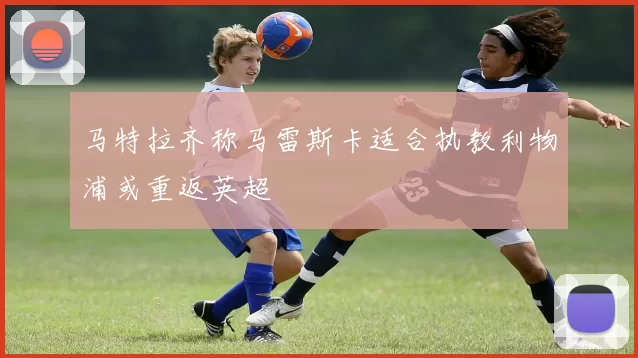 马特拉齐称马雷斯卡适合执教利物浦或重返英超