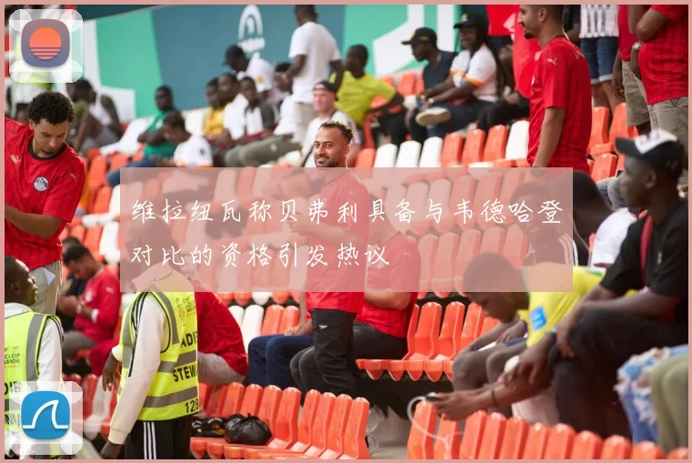 维拉纽瓦称贝弗利具备与韦德哈登对比的资格引发热议