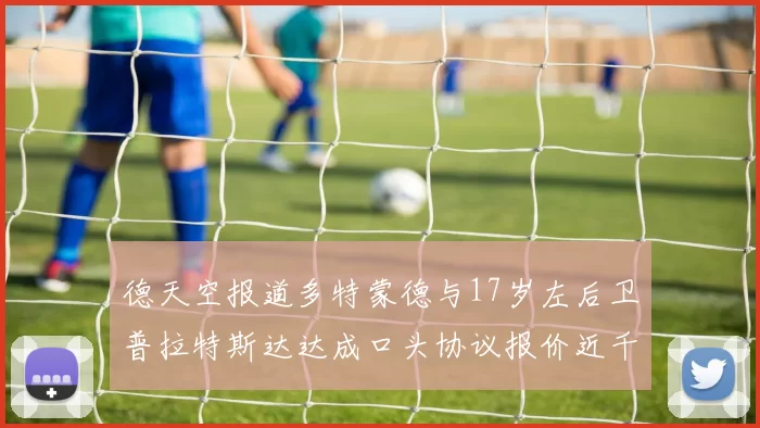德天空报道多特蒙德与17岁左后卫普拉特斯达达成口头协议报价近千万遭拒