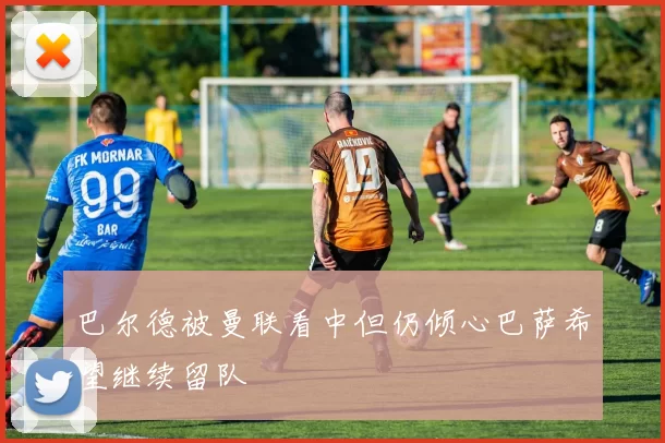 巴尔德被曼联看中但仍倾心巴萨希望继续留队