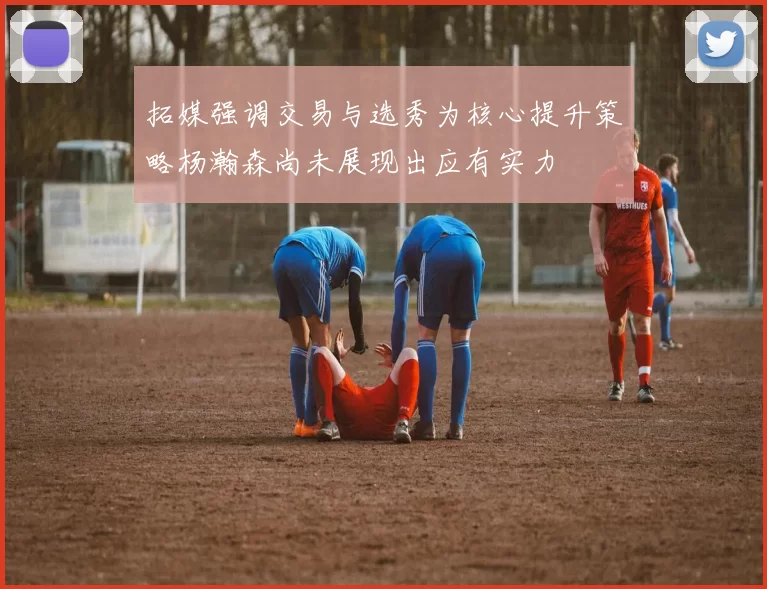 拓媒强调交易与选秀为核心提升策略杨瀚森尚未展现出应有实力