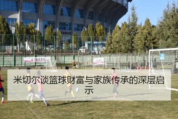 米切尔谈篮球财富与家族传承的深层启示 | kaiyun