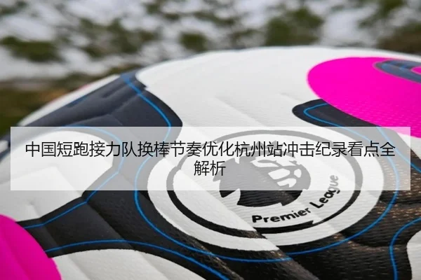 中国短跑接力队换棒节奏优化杭州站冲击纪录看点全解析 - kaiyun